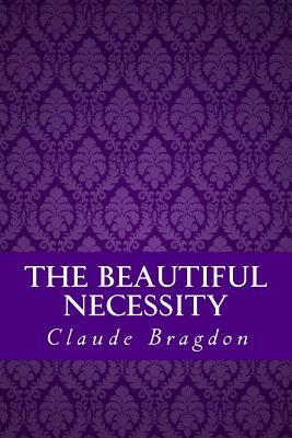 The Beautiful Necessity (Seven Essays on Theosophy and Architecture) by Claude Fayette Bragdon