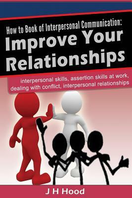 How to Book of Interpersonal Communication: Improve Your Relationships: interpersonal skills, assertion skills at work, dealing with conflict, interpersonal relationships by J.H. Hood