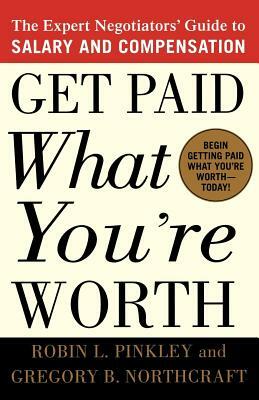 Get Paid What You're Worth: The Expert Negotiators' Guide to Salary and Compensation by Gregory B. Northcraft, Robin L. Pinkley