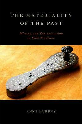 The Materiality of the Past: History and Representation in Sikh Tradition by Anne Murphy