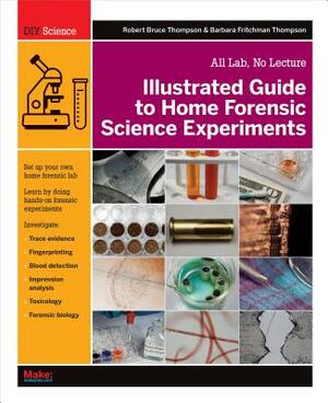 Illustrated Guide to Home Forensic Science Experiments: All Lab, No Lecture by Barbara Fritchman Thompson, Robert Bruce Thompson