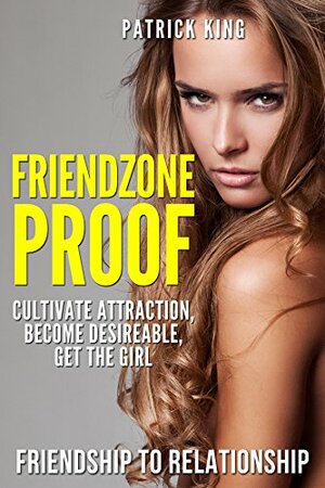 Friendzone Proof: Friendship to Relationship - Cultivate Attraction, Become Desireable, Get the Girl by Patrick King