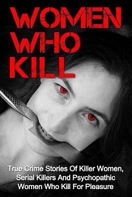 Women Who Kill: True Crime Stories Of Killer Women, Serial Killers And Psychopathic Women Who Kill For Pleasure by Brody Clayton