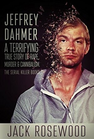 Jeffrey Dahmer: A Terrifying True Story of Rape, Murder & Cannibalism (The Serial Killer Books Book 1) by Jack Rosewood
