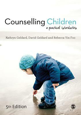 Counselling Children: A Practical Introduction by Rebecca Yin Foo, Kathryn Geldard, David Geldard