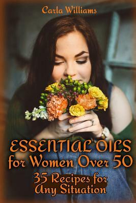 Essential Oils for Women Over 50: 35 Recipes for Any Situation: (Essential Oils, Essential Oils Books) by Carla Williams