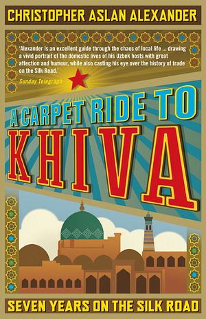 A Carpet Ride to Khiva: Seven Years on the Silk Road by Christopher Aslan Alexander