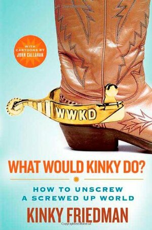What Would Kinky Do?: How to Unscrew a Screwed-Up World by Kinky Friedman