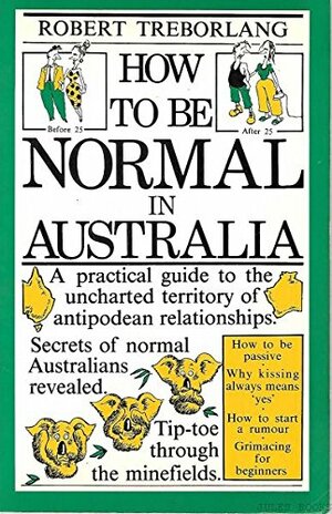 How to Be Normal in Australia: A Practical Guide to the Uncharted Territory of Antipodean Relationships by Robert Treborlang