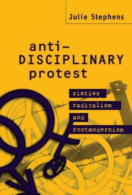 Anti-Disciplinary Protest: Sixties Radicalism and Postmodernism by Julie Stephens