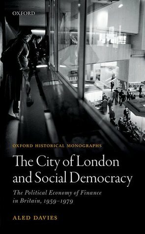 The City of London and Social Democracy: The Political Economy of Finance in Post-War Britain by Aled Davies