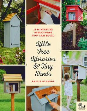 Little Free Libraries and Tiny Sheds: 12 Miniature Structures You Can Build to Enhance Your Yard or Neighborhood by Philip Schmidt, Little Free Library, Todd H. Bol