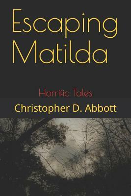 Escaping Matilda: Horrific Tales by Christopher D. Abbott