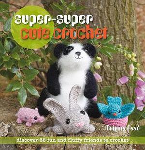 Super-Super Cute Crochet: Discover 35 Fun and Fluffy Friends to Crochet by Marie Clayton, Brigitte Read, Brigitte Read