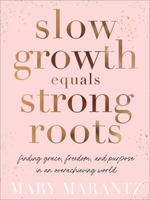 Slow Growth Equals Strong Roots: Finding Grace, Freedom, and Purpose in an Overachieving World by Mary Marantz