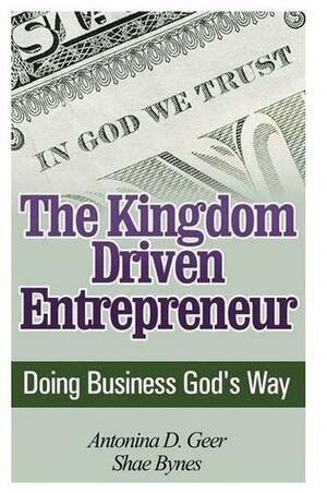 The Kingdom Driven Entrepreneur: Doing Business God's Way by Antonina Geer, Shae Bynes