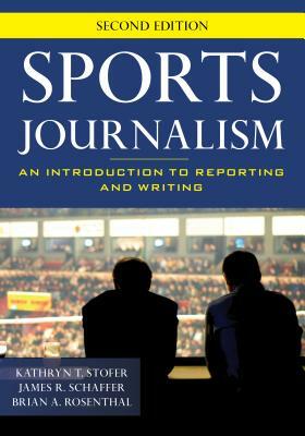 Sports Journalism: An Introduction to Reporting and Writing by James R. Schaffer, Brian A. Rosenthal, Kathryn T. Stofer