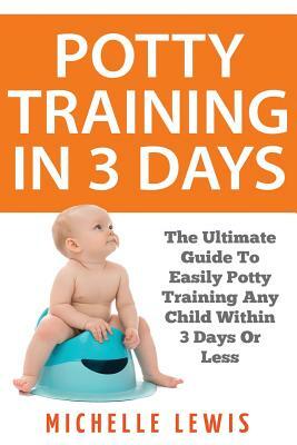 Potty Training in 3 Days: The Ultimate Guide to Easily Potty Training Any Child in Three Days or Less by Michelle Lewis