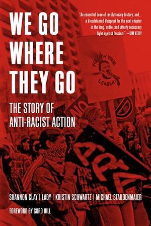 We Go Where They Go: The Story of Anti-Racist Action by Kristin Schwartz, Michael Staudenmaier, Shannon Clay, Lady