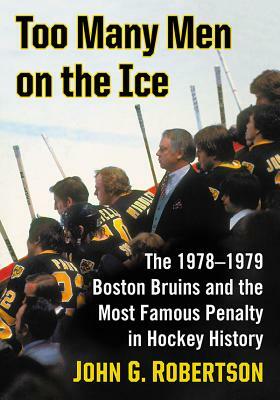 Too Many Men on the Ice: The 1978-1979 Boston Bruins and the Most Famous Penalty in Hockey History by John G. Robertson
