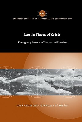 Law in Times of Crisis: Emergency Powers in Theory and Practice by Fionnuala Ní Aoláin, Oren Gross