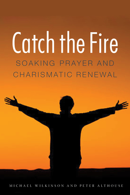 Catch the Fire: Soaking Prayer and Charismatic Renewal by Michael Wilkinson, Peter Althouse