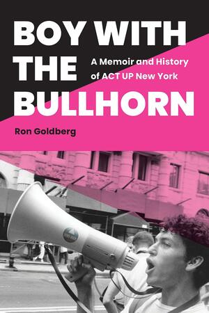 Boy with the Bullhorn: A Memoir and History of ACT UP New York by Ron Goldberg