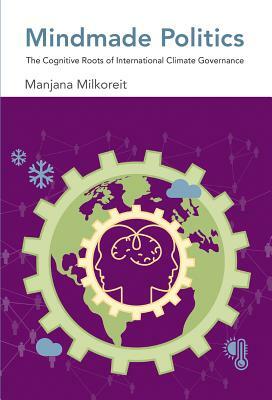Mindmade Politics: The Cognitive Roots of International Climate Governance by Manjana Milkoreit