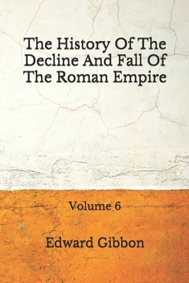 The History Of The Decline And Fall Of The Roman Empire: Volume 6: (Aberdeen Classics Collection) by Edward Gibbon