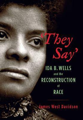 They Say: Ida B. Wells and the Reconstruction of Race by James West Davidson