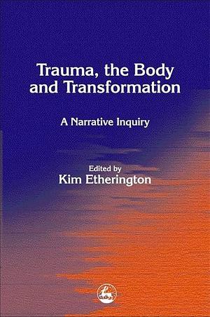 Trauma, the Body and Transformation: A Narrative Inquiry by Kim Etherington