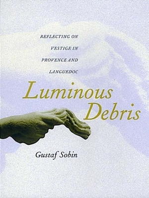 Luminous Debris: Reflecting on Vestige in Provence and Languedoc by Gustaf Sobin