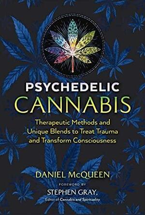 Psychedelic Cannabis: Therapeutic Methods and Unique Blends to Treat Trauma and Transform Consciousness by Stephen Gray, Daniel McQueen