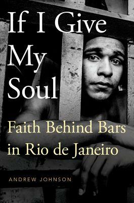 If I Give My Soul: Faith Behind Bars in Rio de Janeiro by Andrew Johnson