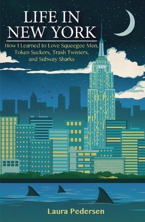 Life In New York: How I Learned to Love Squeegee Men, Token Suckers, Trash Twisters, and Subway Sharks by Laura Pedersen