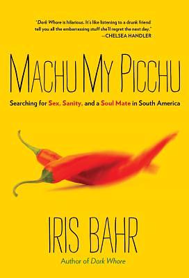 Machu My Picchu: Searching for Sex, Sanity, and a Soul Mate in South America by Iris Bahr