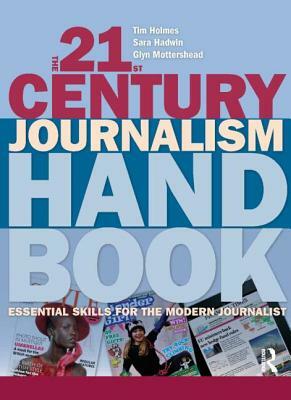 The 21st Century Journalism Handbook: Essential Skills for the Modern Journalist by Tim Holmes, Glyn Mottershead, Sarah Hadwin