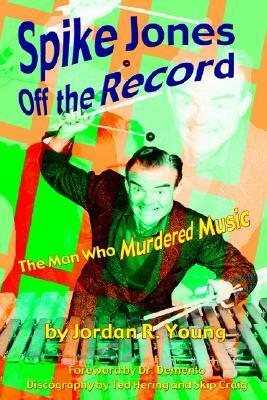 Spike Jones Off the Record: The Man Who Murdered Music by Jordan R. Young