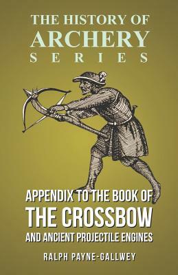 Appendix to The Book of the Crossbow and Ancient Projectile Engines (History of Archery Series) by Ralph Payne-Gallwey