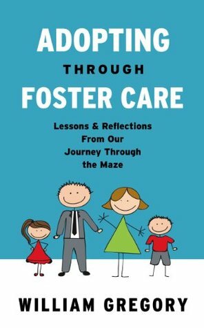 Adopting Through Foster Care: Lessons & Reflections From our Journey Through the Maze by William Gregory