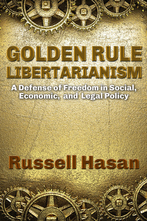 Golden Rule Libertarianism: A Defense of Freedom in Social, Economic, and Legal Policy by Russell Hasan