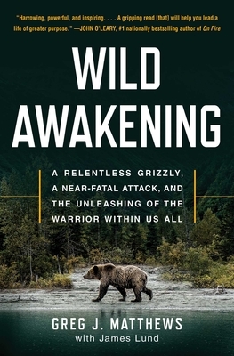 Wild Awakening: A Relentless Grizzly, a Near-Fatal Attack, and the Unleashing of the Warrior Within Us All by Greg J. Matthews, James Lund