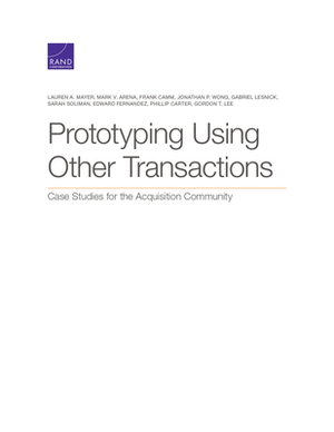 Prototyping Using Other Transactions: Case Studies for the Acquisition Community by Frank Camm, Lauren A. Mayer, Mark V. Arena