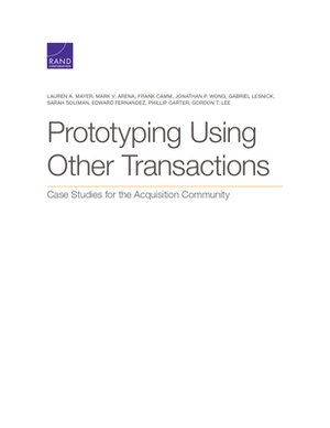 Prototyping Using Other Transactions: Case Studies for the Acquisition Community by Lauren A. Mayer, Frank Camm, Mark V. Arena