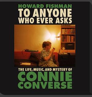 To Anyone Who Ever Asks: The Life, Music, and Mystery of Connie Converse by Howard Fishman