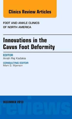 Innovations in the Cavus Foot Deformity, an Issue of Foot and Ankle Clinics, Volume 18-4 by Anish R. Kadakia