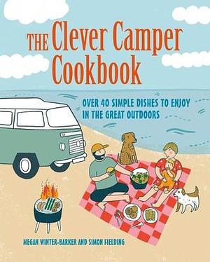 The Clever Camper Cookbook: Over 40 simple recipes to enjoy in the great outdoors by Megan Winter-Barker, Simon Fielding