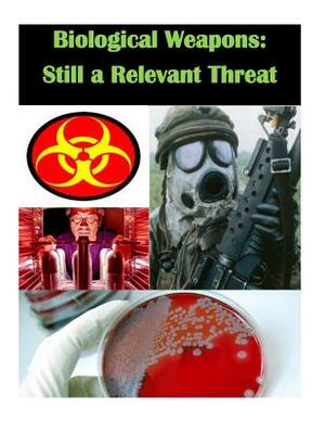 Biological Weapons - Still a Relevant Threat by U. S. Army War College