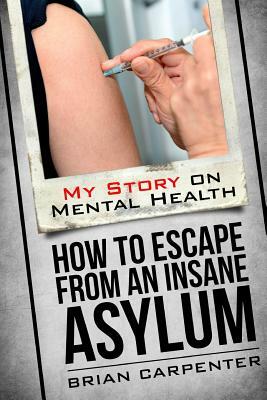 How to Escape an Insane Asylum: My Story on Mental Health by Brian Carpenter