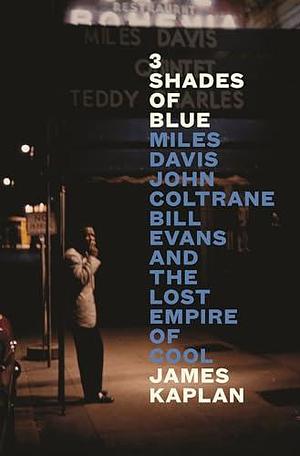 3 Shades of Blue: Miles Davis, John Coltrane, Bill Evans & The Lost Empire of Cool by James Kaplan, James Kaplan